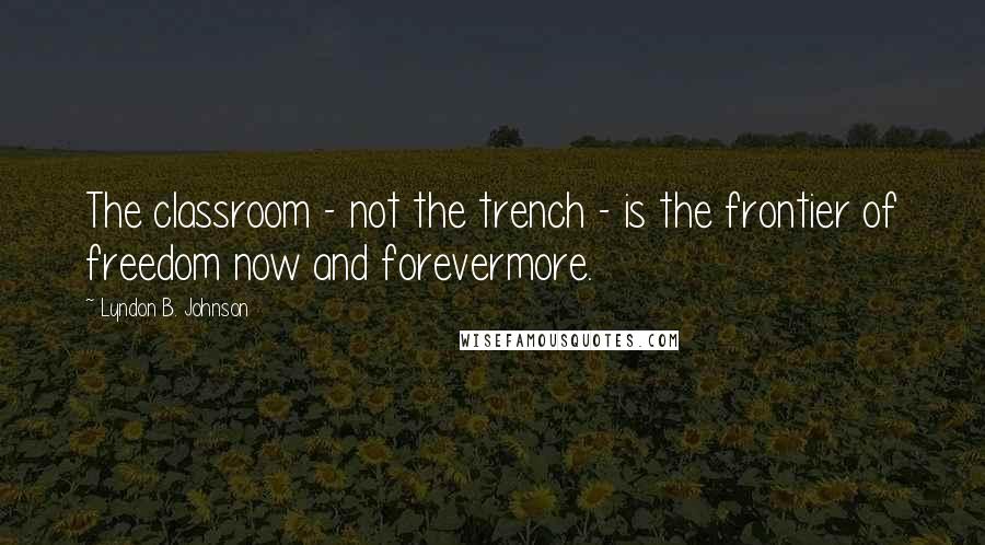 Lyndon B. Johnson Quotes: The classroom - not the trench - is the frontier of freedom now and forevermore.