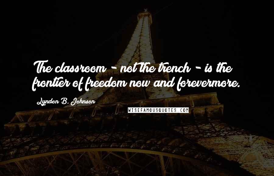 Lyndon B. Johnson Quotes: The classroom - not the trench - is the frontier of freedom now and forevermore.