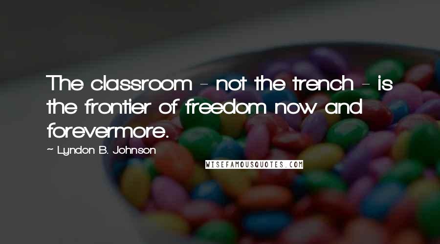 Lyndon B. Johnson Quotes: The classroom - not the trench - is the frontier of freedom now and forevermore.