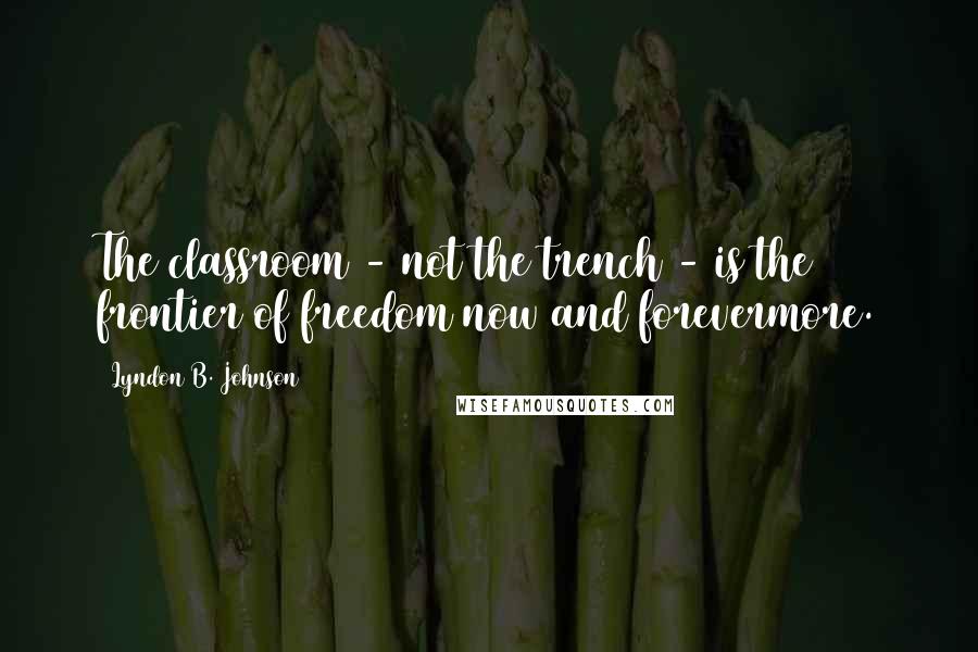 Lyndon B. Johnson Quotes: The classroom - not the trench - is the frontier of freedom now and forevermore.