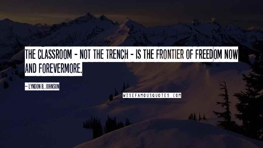 Lyndon B. Johnson Quotes: The classroom - not the trench - is the frontier of freedom now and forevermore.