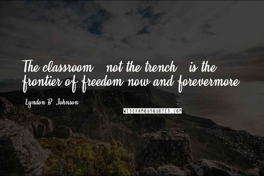 Lyndon B. Johnson Quotes: The classroom - not the trench - is the frontier of freedom now and forevermore.