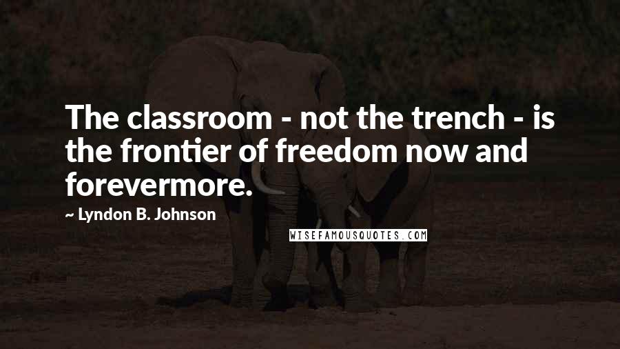 Lyndon B. Johnson Quotes: The classroom - not the trench - is the frontier of freedom now and forevermore.