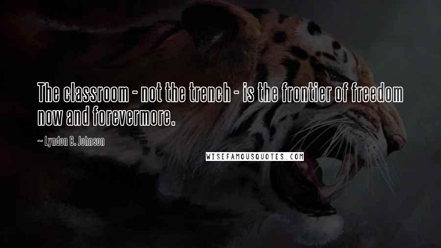 Lyndon B. Johnson Quotes: The classroom - not the trench - is the frontier of freedom now and forevermore.