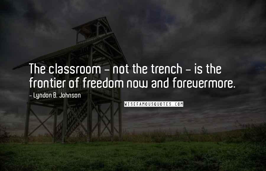 Lyndon B. Johnson Quotes: The classroom - not the trench - is the frontier of freedom now and forevermore.