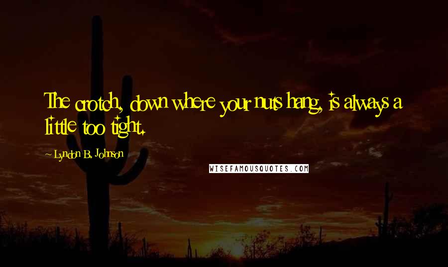 Lyndon B. Johnson Quotes: The crotch, down where your nuts hang, is always a little too tight.