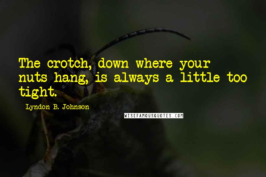 Lyndon B. Johnson Quotes: The crotch, down where your nuts hang, is always a little too tight.