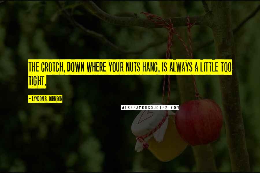 Lyndon B. Johnson Quotes: The crotch, down where your nuts hang, is always a little too tight.