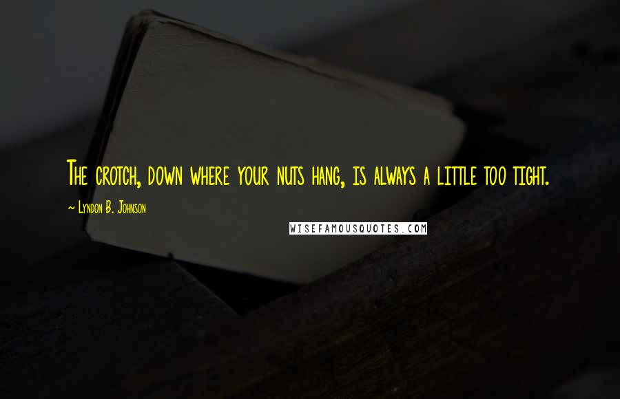 Lyndon B. Johnson Quotes: The crotch, down where your nuts hang, is always a little too tight.