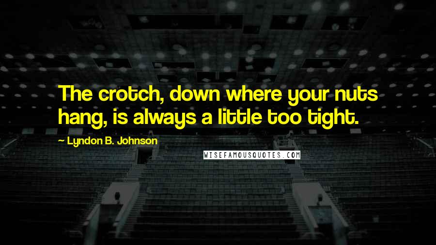 Lyndon B. Johnson Quotes: The crotch, down where your nuts hang, is always a little too tight.