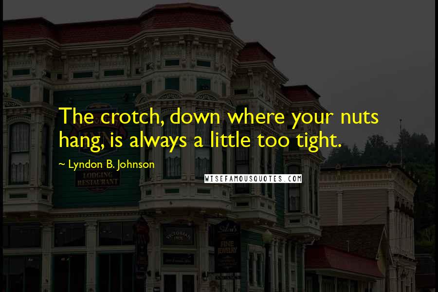 Lyndon B. Johnson Quotes: The crotch, down where your nuts hang, is always a little too tight.