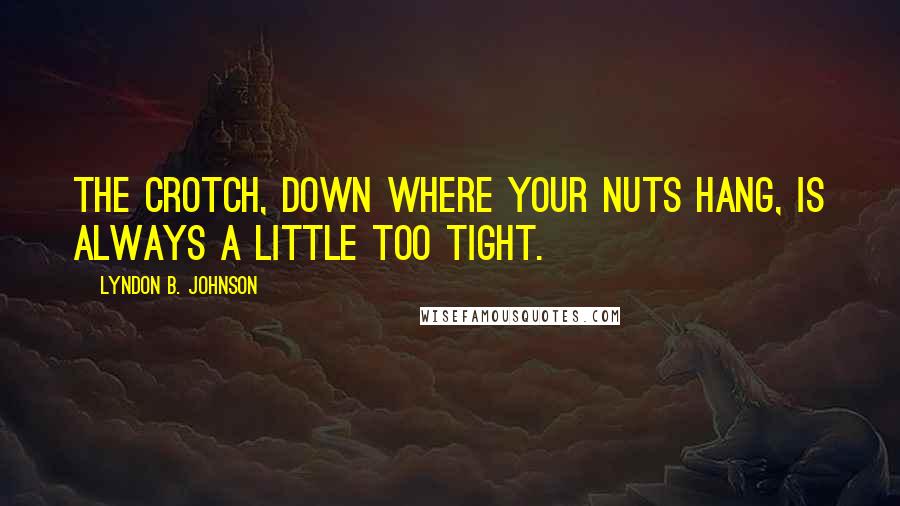 Lyndon B. Johnson Quotes: The crotch, down where your nuts hang, is always a little too tight.