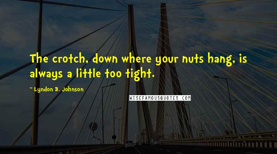 Lyndon B. Johnson Quotes: The crotch, down where your nuts hang, is always a little too tight.