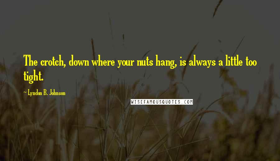 Lyndon B. Johnson Quotes: The crotch, down where your nuts hang, is always a little too tight.