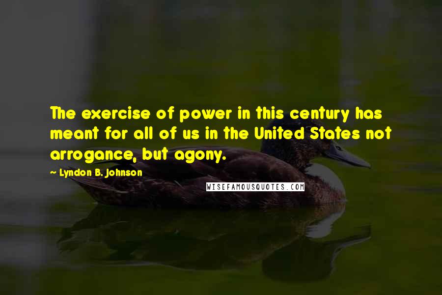 Lyndon B. Johnson Quotes: The exercise of power in this century has meant for all of us in the United States not arrogance, but agony.