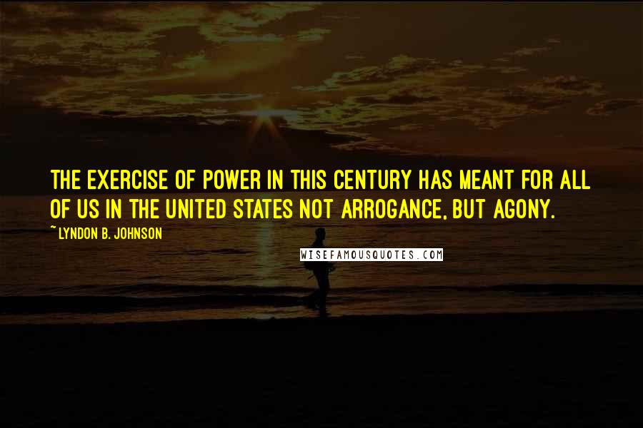 Lyndon B. Johnson Quotes: The exercise of power in this century has meant for all of us in the United States not arrogance, but agony.