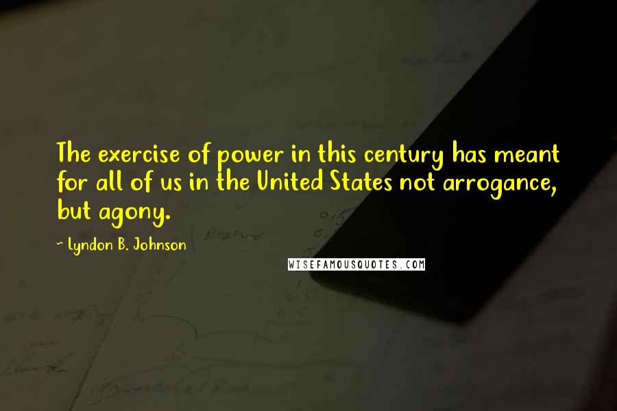 Lyndon B. Johnson Quotes: The exercise of power in this century has meant for all of us in the United States not arrogance, but agony.