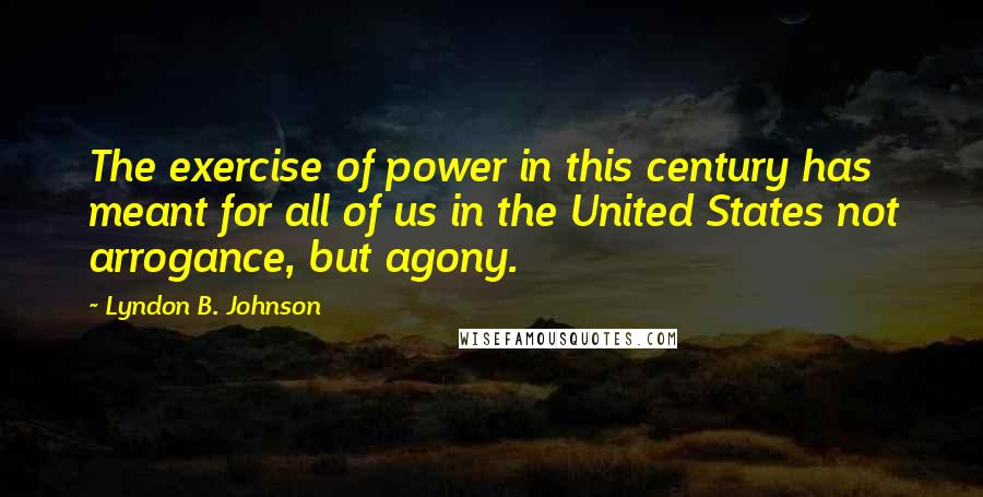 Lyndon B. Johnson Quotes: The exercise of power in this century has meant for all of us in the United States not arrogance, but agony.