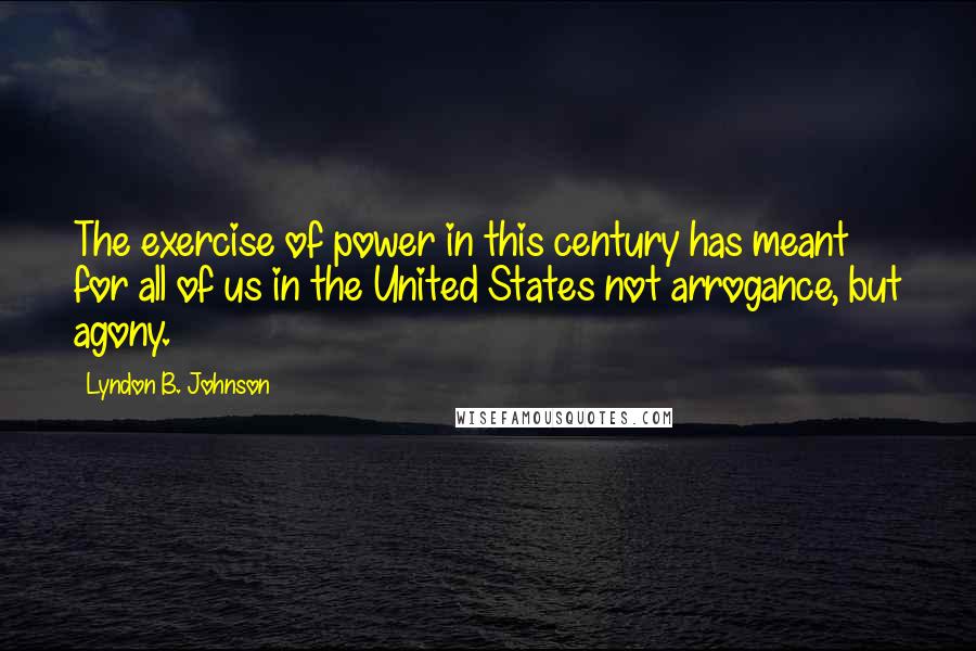 Lyndon B. Johnson Quotes: The exercise of power in this century has meant for all of us in the United States not arrogance, but agony.