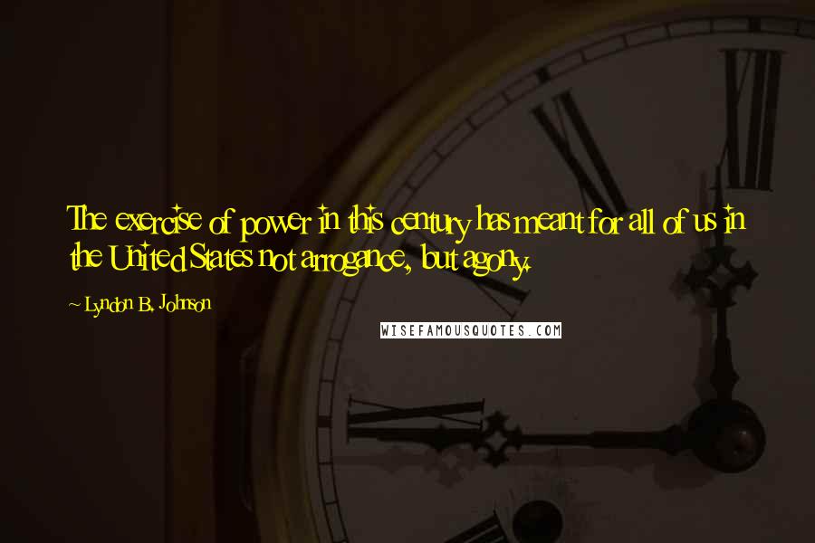 Lyndon B. Johnson Quotes: The exercise of power in this century has meant for all of us in the United States not arrogance, but agony.