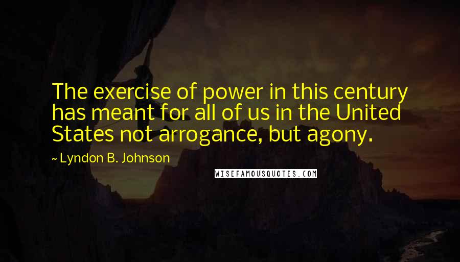 Lyndon B. Johnson Quotes: The exercise of power in this century has meant for all of us in the United States not arrogance, but agony.