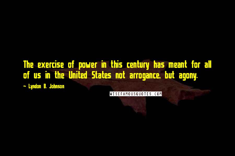 Lyndon B. Johnson Quotes: The exercise of power in this century has meant for all of us in the United States not arrogance, but agony.