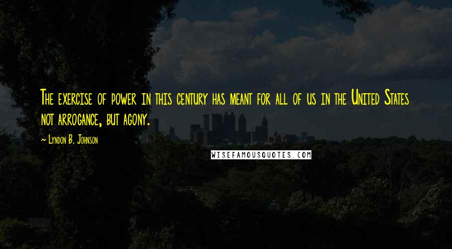 Lyndon B. Johnson Quotes: The exercise of power in this century has meant for all of us in the United States not arrogance, but agony.