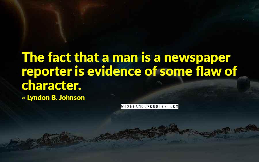 Lyndon B. Johnson Quotes: The fact that a man is a newspaper reporter is evidence of some flaw of character.