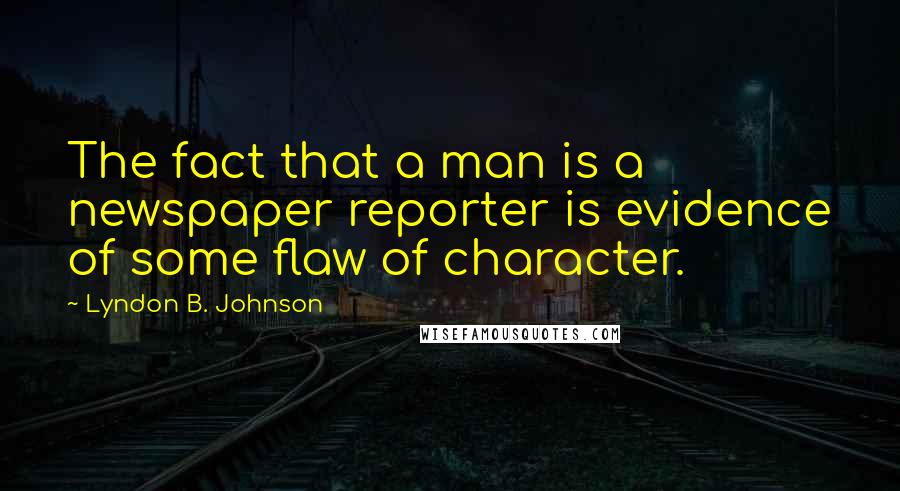 Lyndon B. Johnson Quotes: The fact that a man is a newspaper reporter is evidence of some flaw of character.