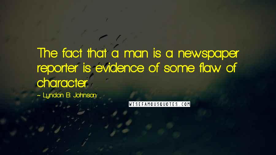 Lyndon B. Johnson Quotes: The fact that a man is a newspaper reporter is evidence of some flaw of character.