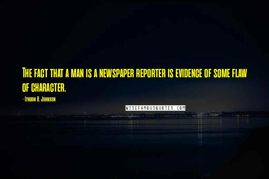 Lyndon B. Johnson Quotes: The fact that a man is a newspaper reporter is evidence of some flaw of character.