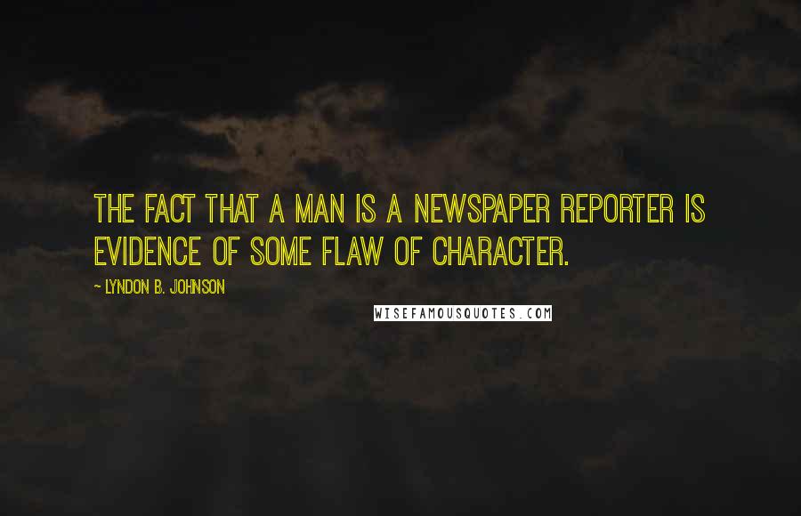 Lyndon B. Johnson Quotes: The fact that a man is a newspaper reporter is evidence of some flaw of character.