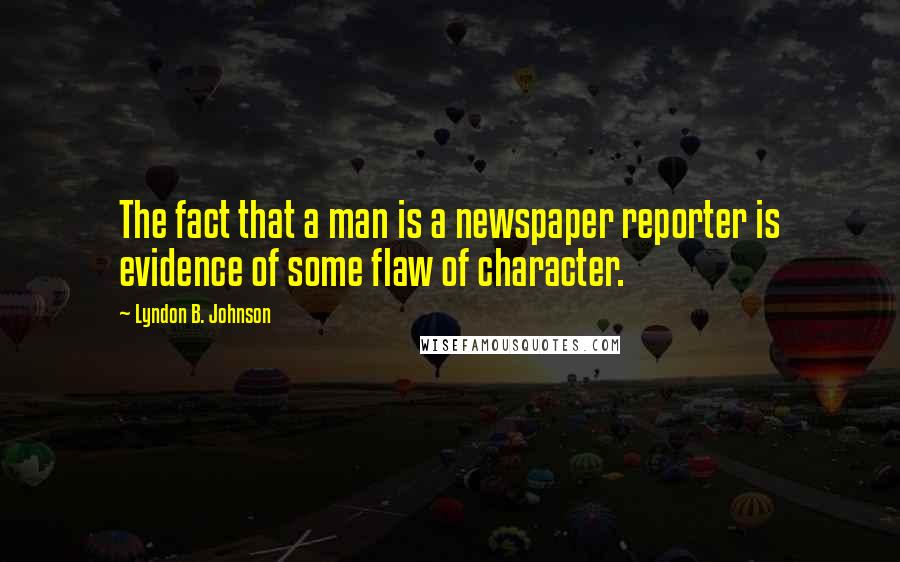 Lyndon B. Johnson Quotes: The fact that a man is a newspaper reporter is evidence of some flaw of character.