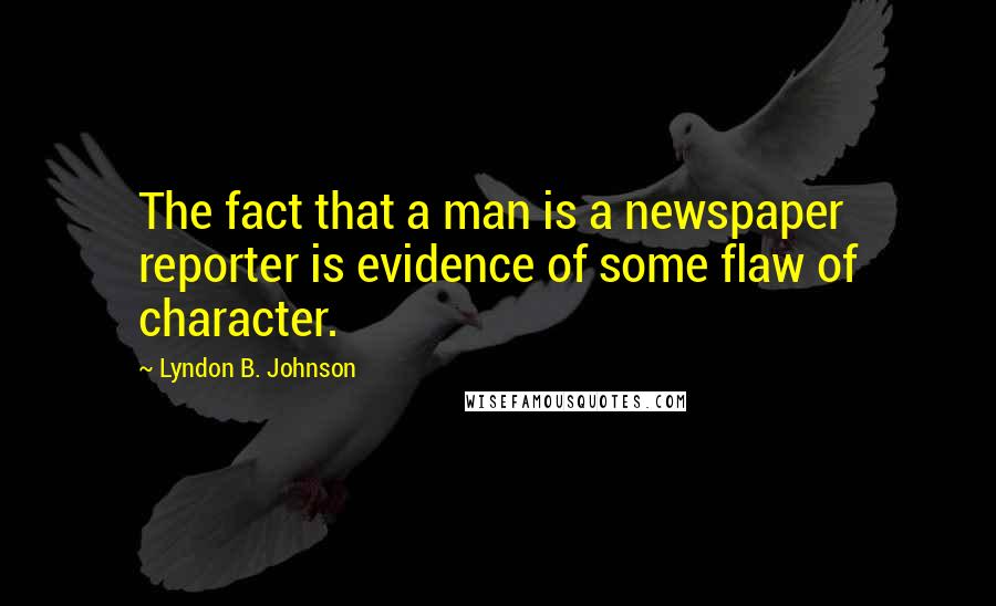 Lyndon B. Johnson Quotes: The fact that a man is a newspaper reporter is evidence of some flaw of character.