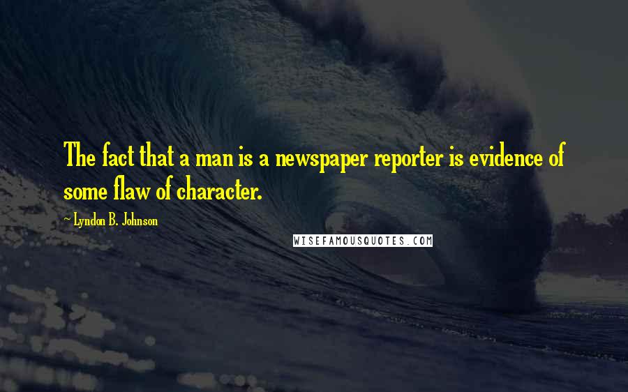 Lyndon B. Johnson Quotes: The fact that a man is a newspaper reporter is evidence of some flaw of character.