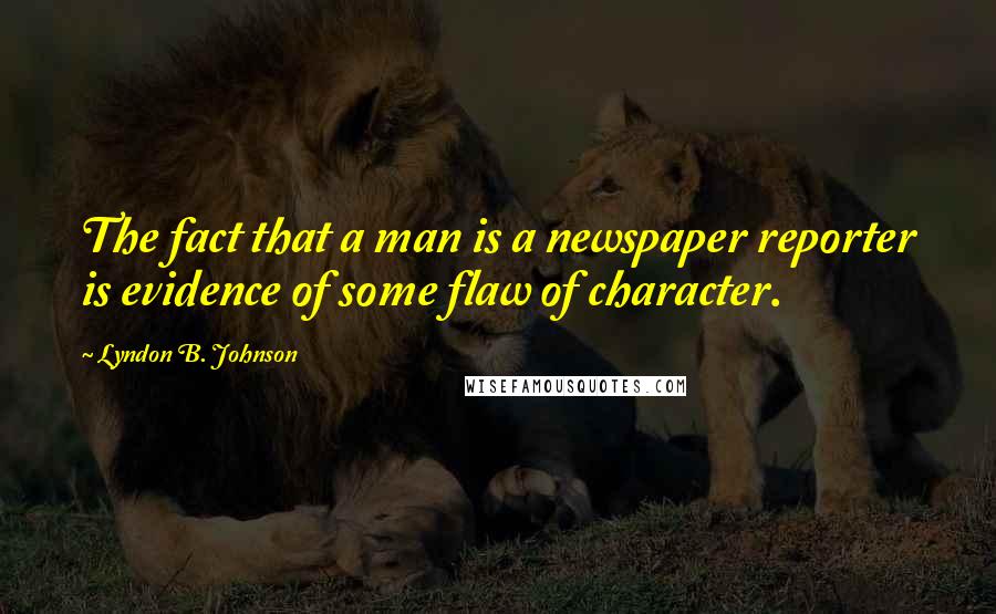 Lyndon B. Johnson Quotes: The fact that a man is a newspaper reporter is evidence of some flaw of character.