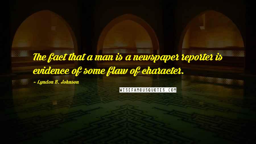 Lyndon B. Johnson Quotes: The fact that a man is a newspaper reporter is evidence of some flaw of character.