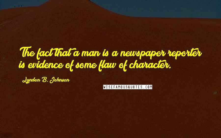 Lyndon B. Johnson Quotes: The fact that a man is a newspaper reporter is evidence of some flaw of character.