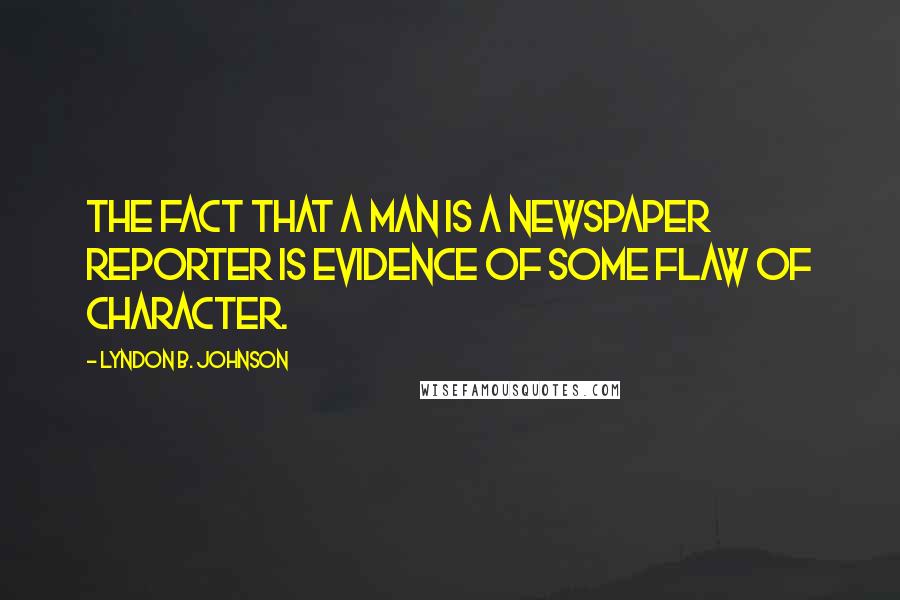 Lyndon B. Johnson Quotes: The fact that a man is a newspaper reporter is evidence of some flaw of character.
