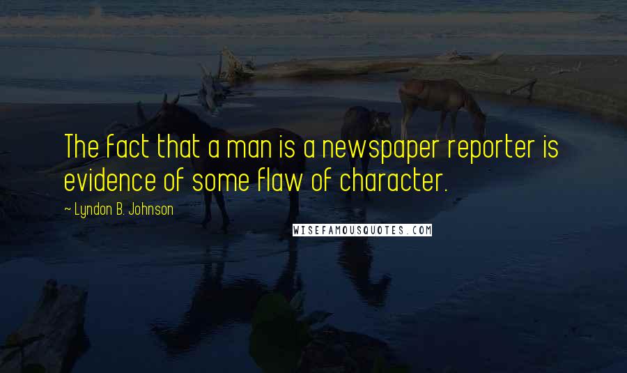 Lyndon B. Johnson Quotes: The fact that a man is a newspaper reporter is evidence of some flaw of character.