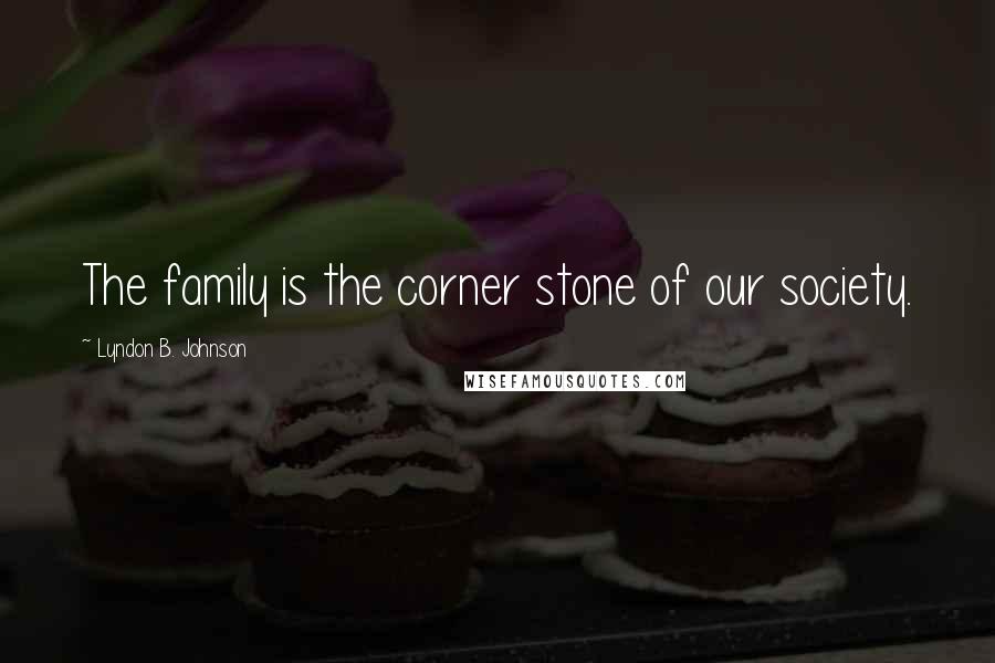 Lyndon B. Johnson Quotes: The family is the corner stone of our society.