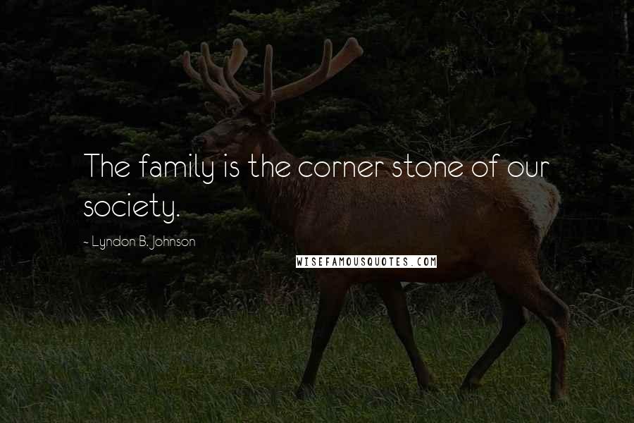 Lyndon B. Johnson Quotes: The family is the corner stone of our society.