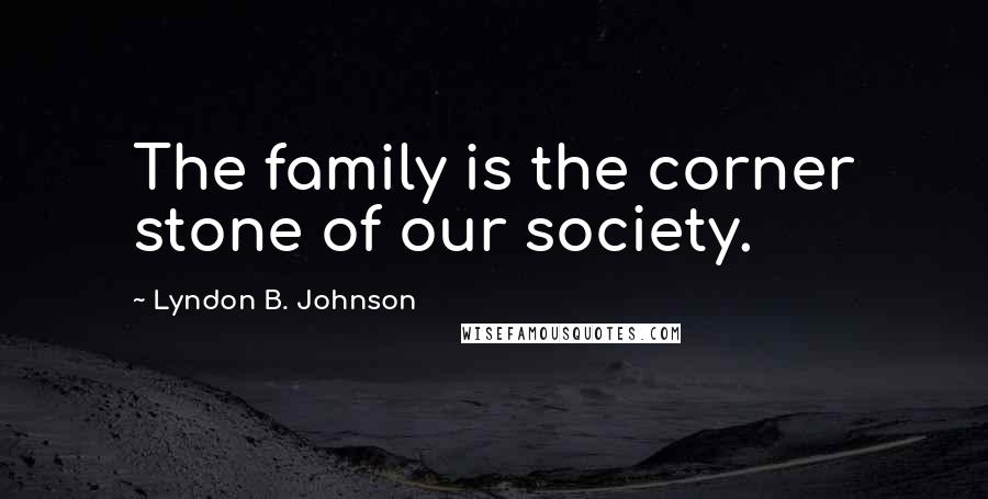 Lyndon B. Johnson Quotes: The family is the corner stone of our society.