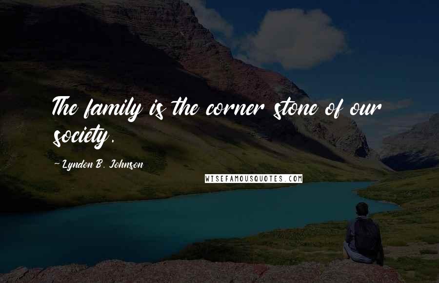 Lyndon B. Johnson Quotes: The family is the corner stone of our society.