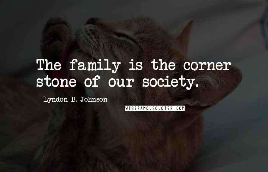 Lyndon B. Johnson Quotes: The family is the corner stone of our society.