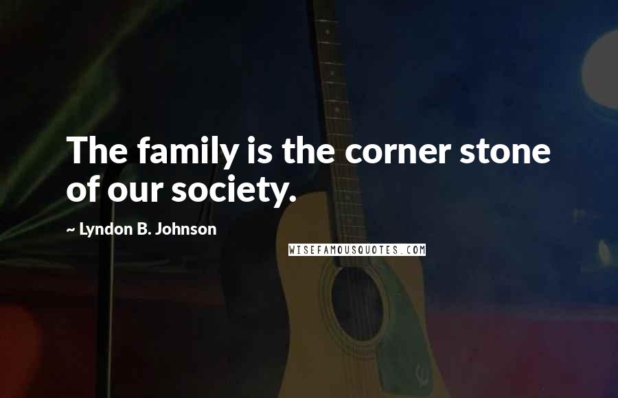 Lyndon B. Johnson Quotes: The family is the corner stone of our society.