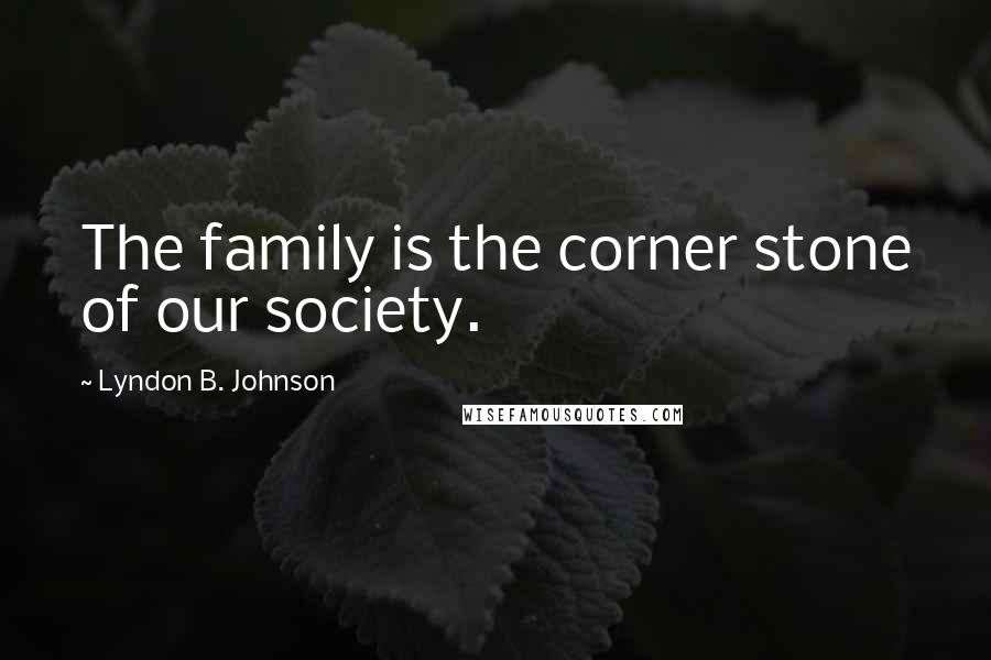 Lyndon B. Johnson Quotes: The family is the corner stone of our society.