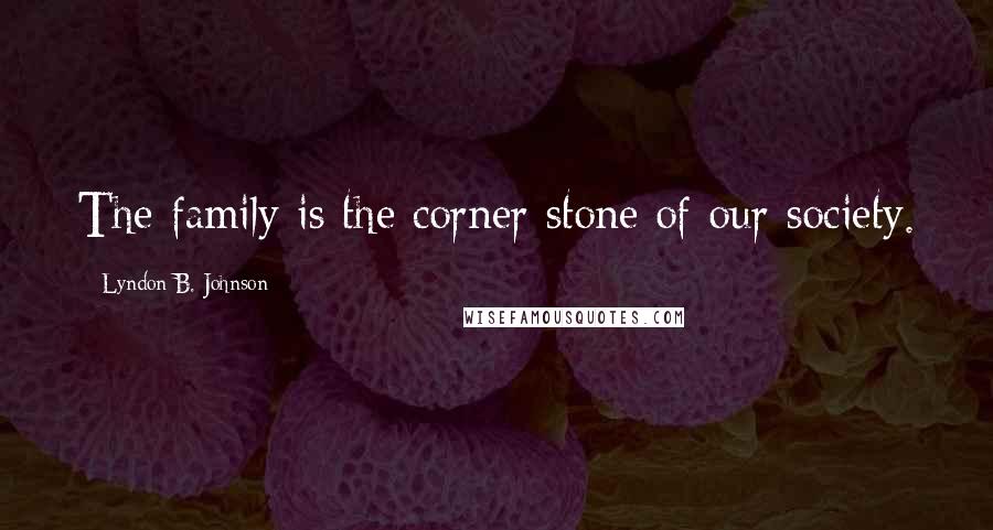 Lyndon B. Johnson Quotes: The family is the corner stone of our society.