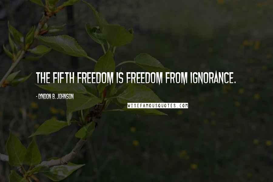 Lyndon B. Johnson Quotes: The fifth freedom is freedom from ignorance.