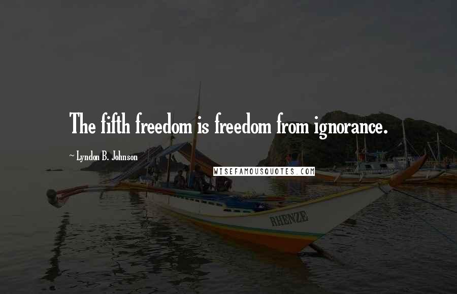 Lyndon B. Johnson Quotes: The fifth freedom is freedom from ignorance.